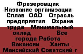 Фрезеровщик › Название организации ­ Сплав, ОАО › Отрасль предприятия ­ Охрана труда › Минимальный оклад ­ 30 000 - Все города Работа » Вакансии   . Ханты-Мансийский,Советский г.